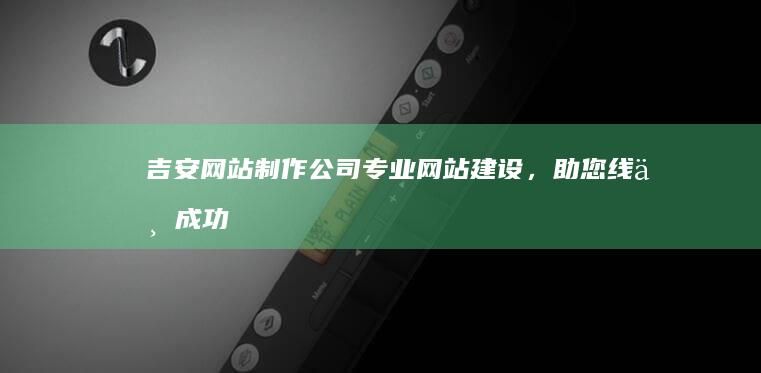 吉安网站制作公司 - 专业网站建设，助您线上成功