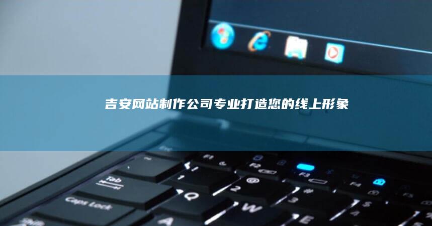 吉安网站制作公司 - 专业打造您的线上形象