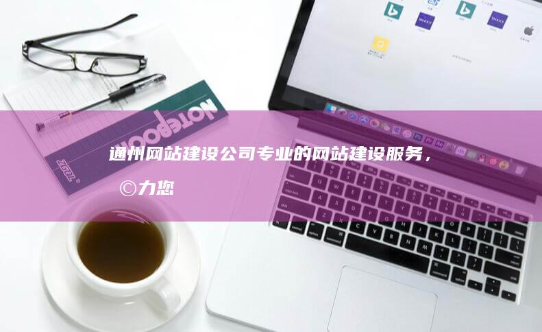 通州网站建设公司 - 专业的网站建设服务，助力您的企业发展