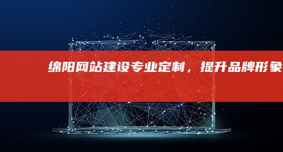 绵阳网站建设专业定制，