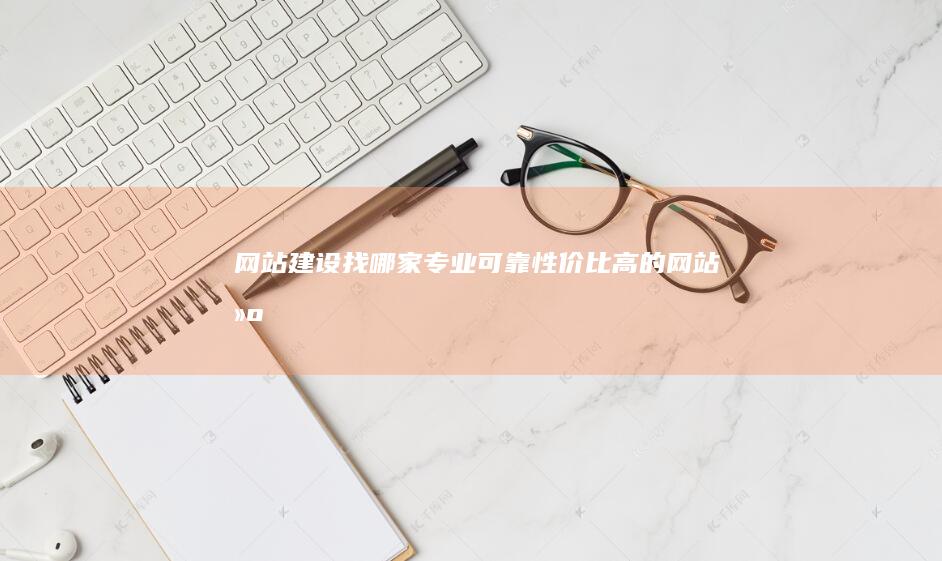 网站建设找哪家：专业、可靠、性价比高的网站建设公司推荐