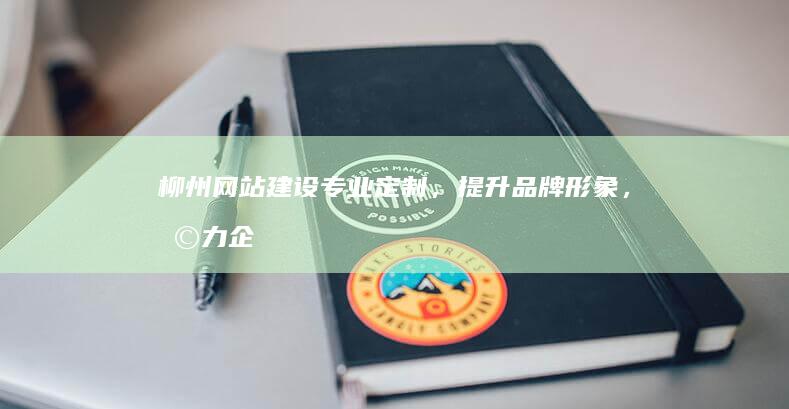 柳州网站建设：专业定制，提升品牌形象，助力企业发展