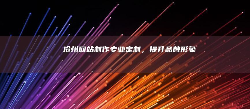沧州网站制作：专业定制，提升品牌形象