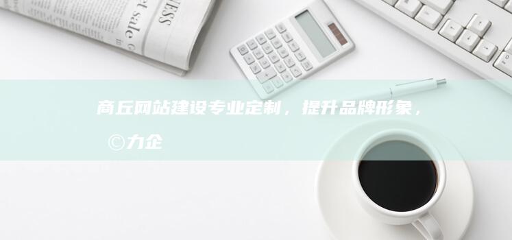 商丘网站建设：专业定制，提升品牌形象，助力企业发展