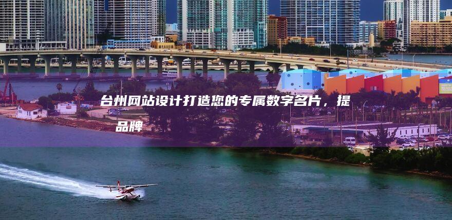 台州网站设计：打造您的专属数字名片，提升品牌形象，引爆线上商机