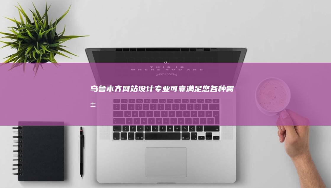 乌鲁木齐网站设计：专业、可靠、满足您各种需求的网站解决方案