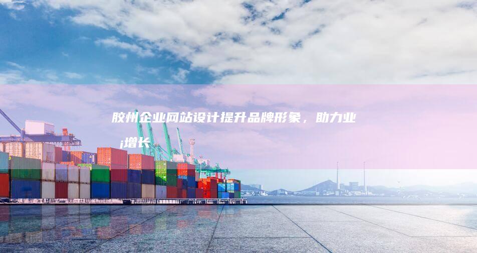 胶州企业网站设计：提升品牌形象，助力业务增长