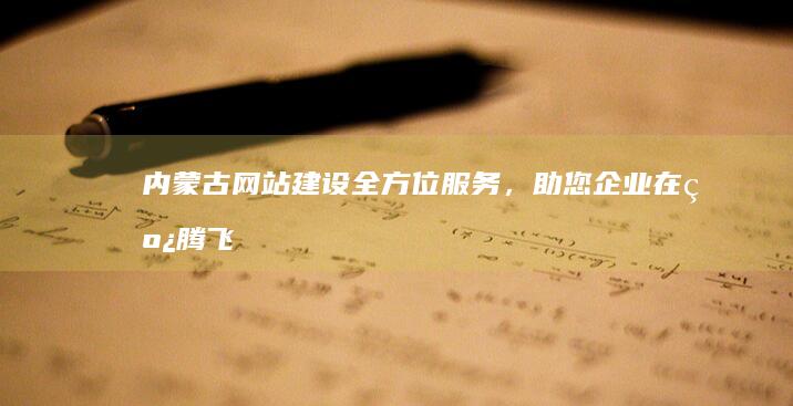 内蒙古网站建设：全方位服务，助您企业在线腾飞