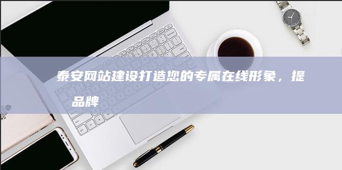 泰安网站建设：打造您的专属在线形象，提升品牌价值