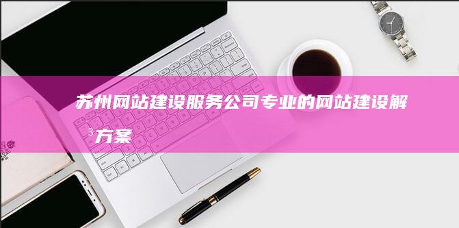 苏州网站建设服务公司 - 专业的网站建设解决方案，助力企业在线发展