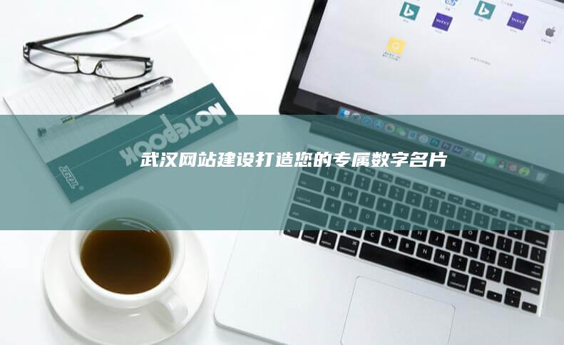 武汉网站建设：打造您的专属数字名片