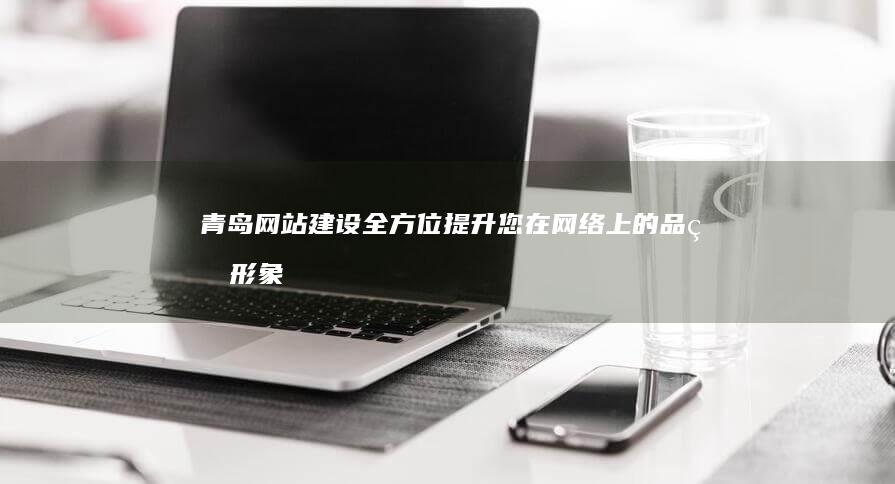 青岛网站建设：全方位提升您在网络上的品牌形象