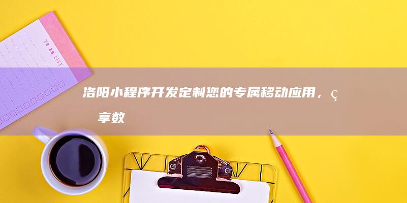 洛阳小程序开发：定制您的专属移动应用，畅享数字经济新机遇