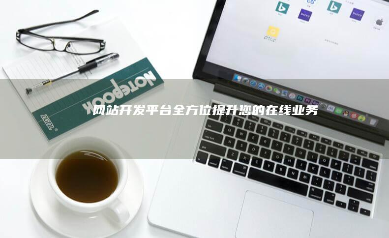 网站开发平台：全方位提升您的在线业务