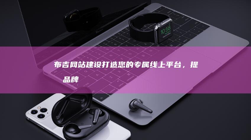 布吉网站建设：打造您的专属线上平台，提升品牌形象和业务增长