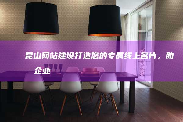 昆山网站建设：打造您的专属线上名片，助力企业发展
