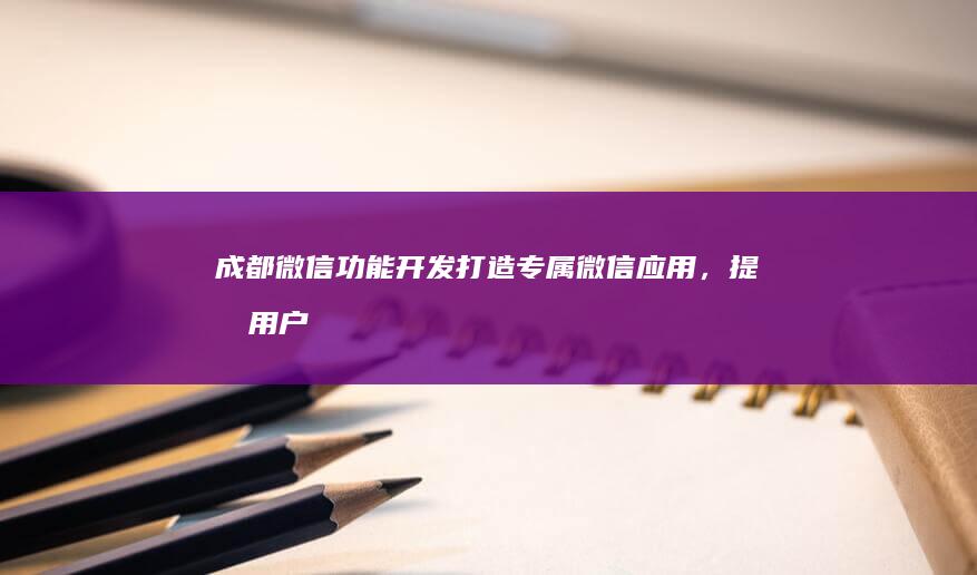 成都微信功能开发：打造专属微信应用，提升用户体验