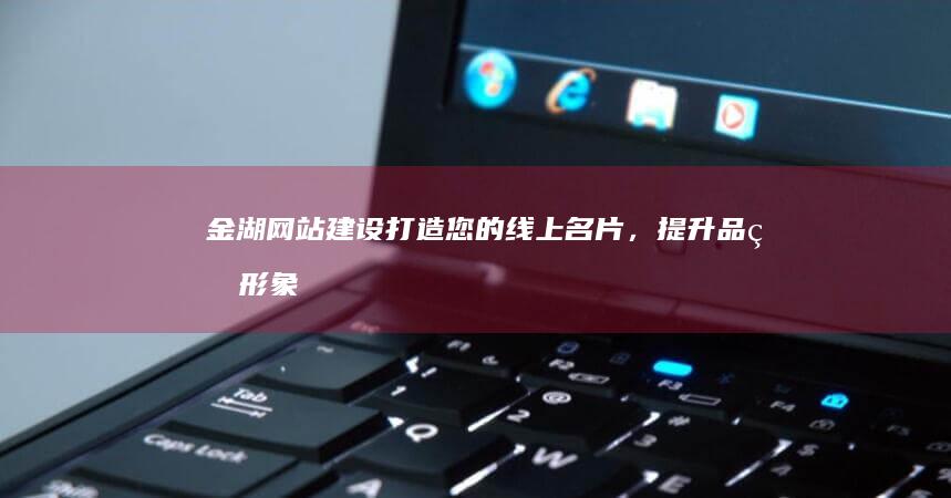金湖网站建设：打造您的线上名片，提升品牌形象，引爆客户流量