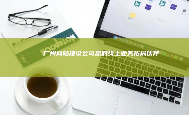 广州网站建设公司 - 您的线上业务拓展伙伴