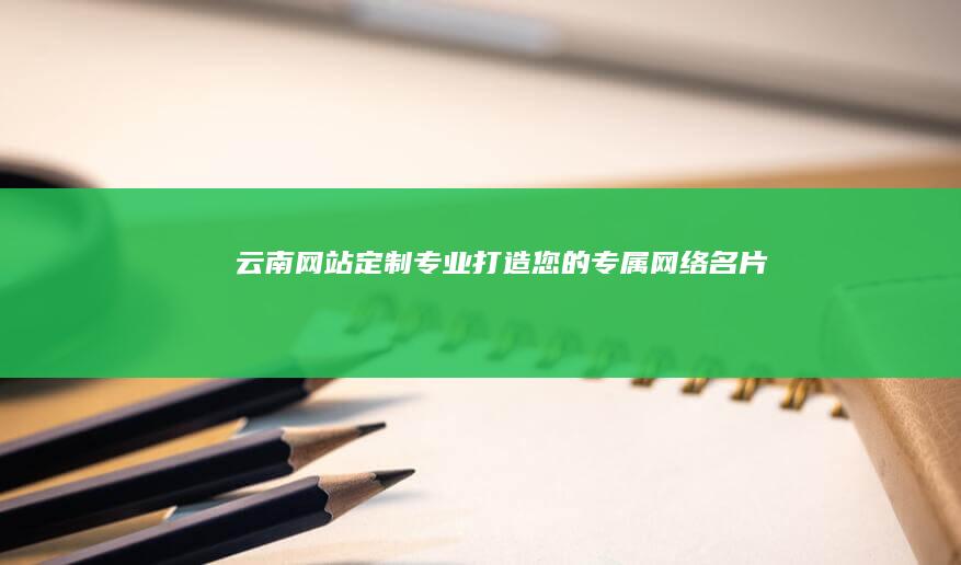 云南网站定制：专业打造您的专属网络名片
