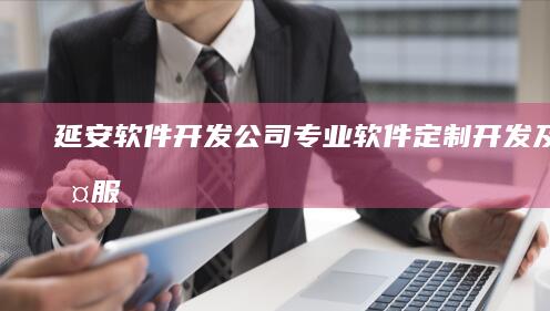延安软件开发公司 - 专业软件定制、开发及维护服务