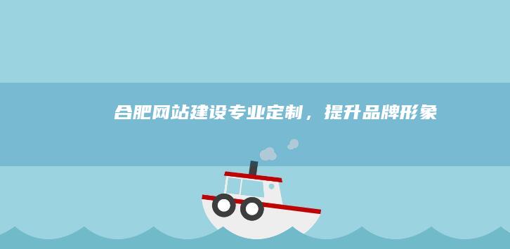 合肥网站建设：专业定制，提升品牌形象