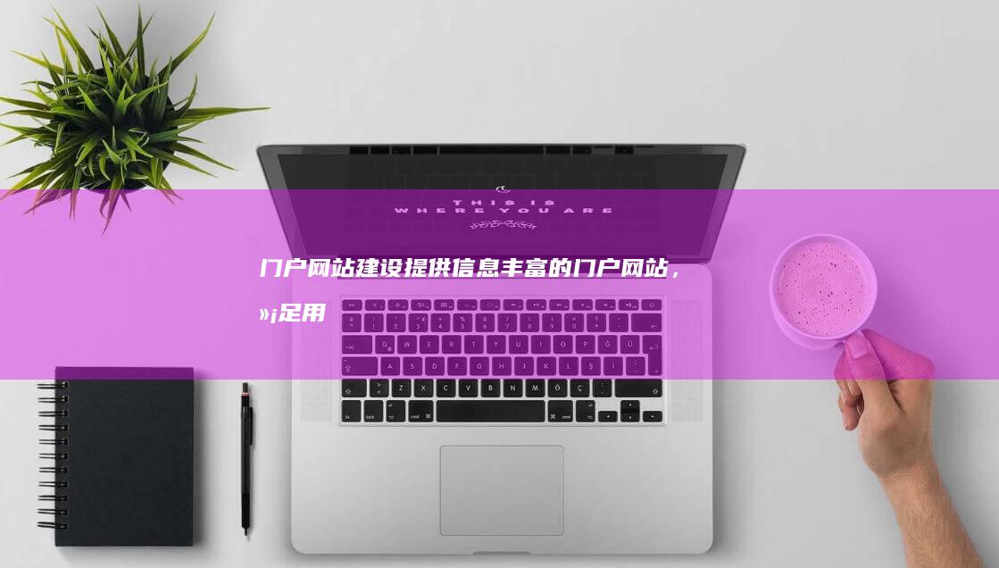门户网站建设： 提供信息丰富的门户网站，满足用户对信息的获取需求。