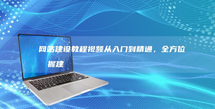 网站建设教程视频：从入门到精通，全方位掌握建站技巧