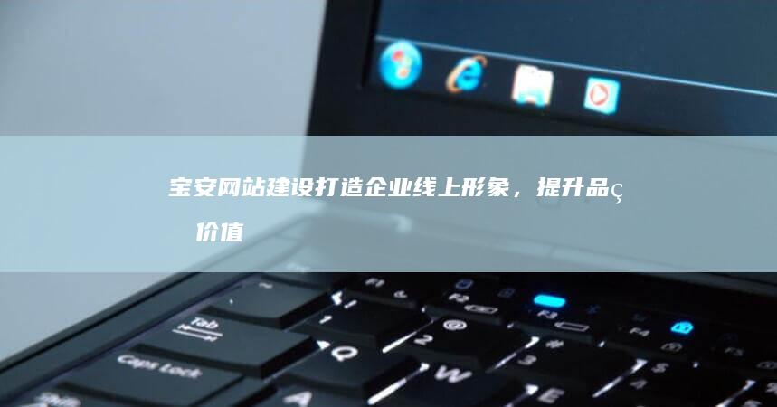 宝安网站建设：打造企业线上形象，提升品牌价值