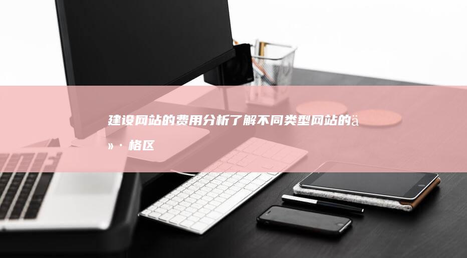 建设网站的费用分析：了解不同类型网站的价格区间