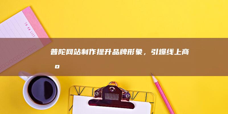 普陀网站制作：提升品牌形象，引爆线上商机