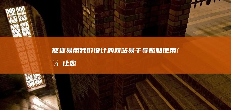 便捷易用：我们设计的网站易于导航和使用，让您的用户能够轻松找到所需的信息。
