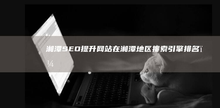 湘潭SEO：提升网站在湘潭地区搜索引擎排名，获得更多客户