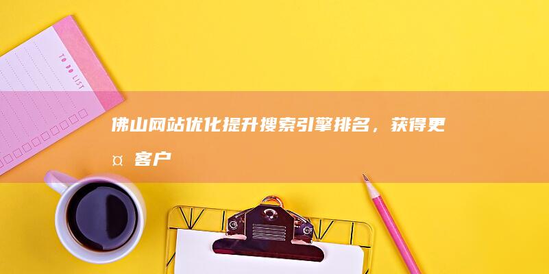 佛山网站优化：提升搜索引擎排名，获得更多客户
