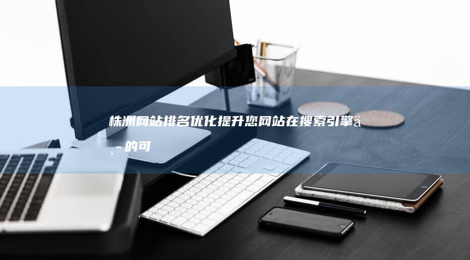 株洲网站排名优化：提升您网站在搜索引擎中的可见度和流量