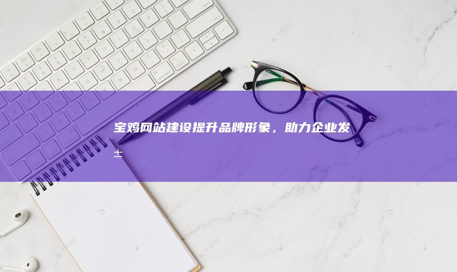 宝鸡网站建设：提升品牌形象，助力企业发展