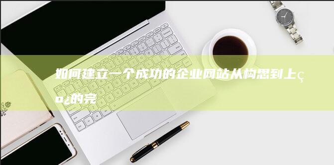 如何建立一个成功的企业网站：从构思到上线的完整指南