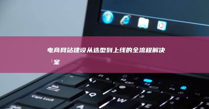 电商网站建设：从选型到上线的全流程解决方案