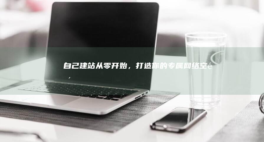 自己建站：从零开始，打造你的专属网络空间