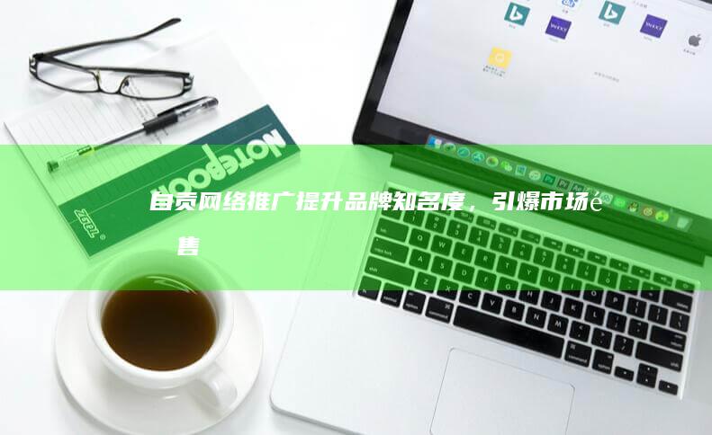 自贡网络推广：提升品牌知名度，引爆市场销售
