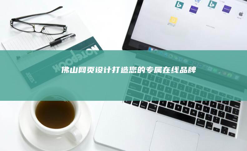 佛山网页设计：打造您的专属在线品牌