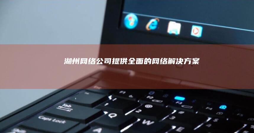 湖州网络公司-提供全面的网络解决方案