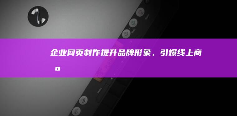 企业网页制作：提升品牌形象，引爆线上商机