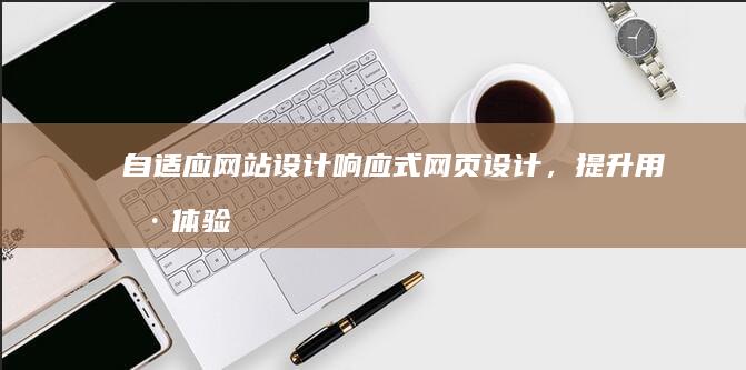 自适应网站设计：响应式网页设计，提升用户体验，扩展市场触角