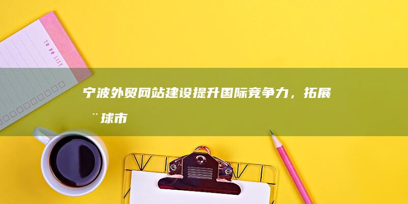 宁波外贸网站建设：提升国际竞争力，拓展全球市场