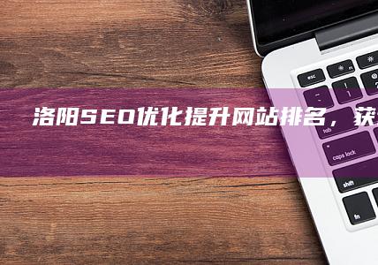 洛阳SEO优化：提升网站排名，获得更多客户