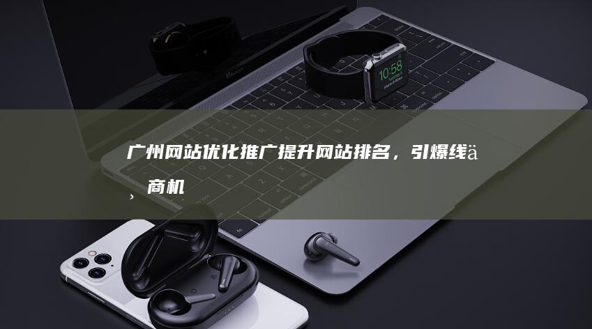 广州网站优化推广：提升网站排名，引爆线上商机
