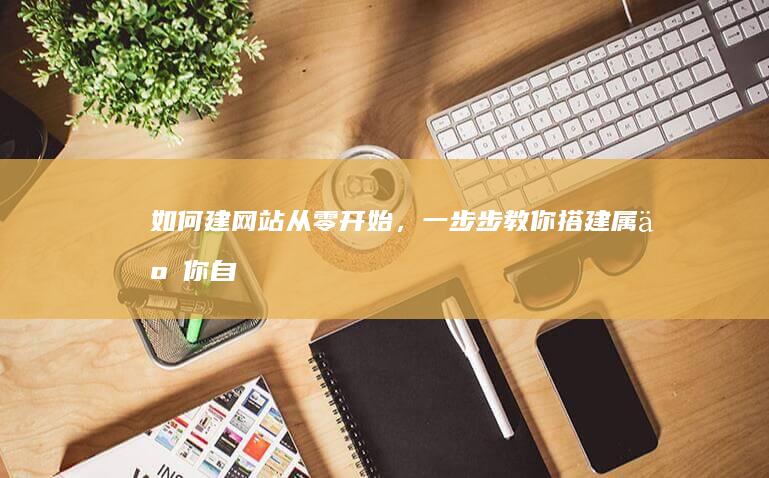 如何建网站：从零开始，一步步教你搭建属于你自己的网站