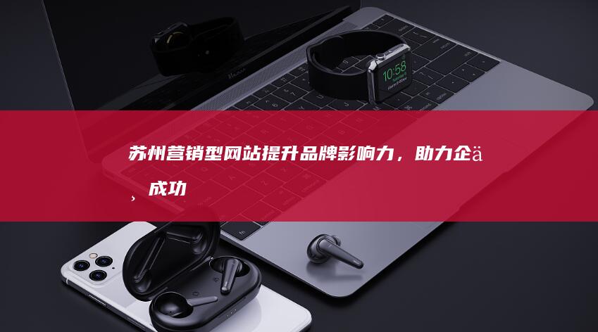 苏州营销型网站：提升品牌影响力，助力企业成功