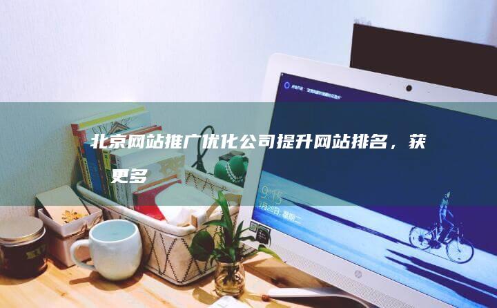 北京网站推广优化公司 - 提升网站排名，获取更多客户